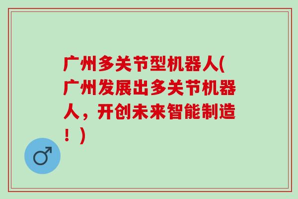 广州多关节型机器人(广州发展出多关节机器人,开创未来智能制造!) 广州多关节型机器人(广州发展出多关节机器人,开创未来智能制造!)
