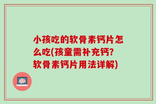 小孩吃的软骨素钙片怎么吃(孩童需补充钙？软骨素钙片用法详解)