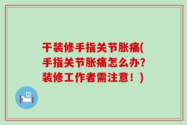 干装修手指关节胀痛(手指关节胀痛怎么办？装修工作者需注意！)