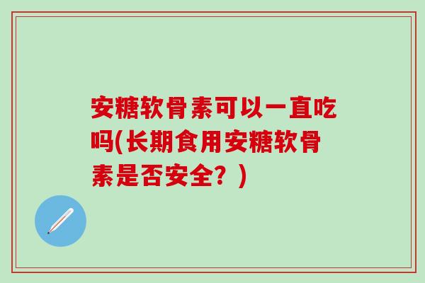 安糖软骨素可以一直吃吗(长期食用安糖软骨素是否安全？)
