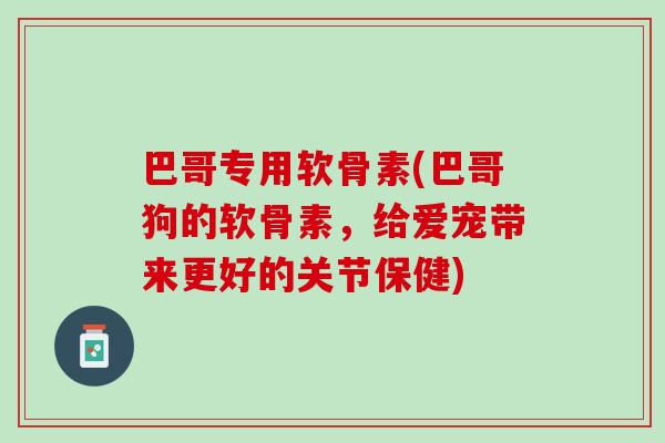 巴哥专用软骨素(巴哥狗的软骨素，给爱宠带来更好的关节保健)