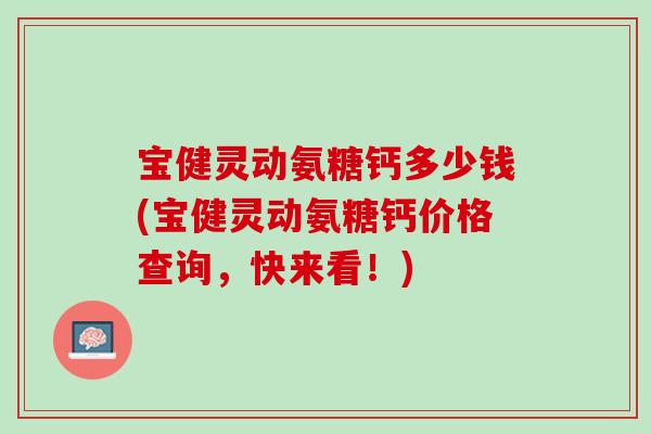 宝健灵动氨糖钙多少钱(宝健灵动氨糖钙价格查询，快来看！)