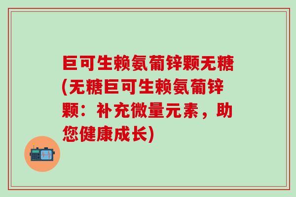 巨可生赖氨葡锌颗无糖(无糖巨可生赖氨葡锌颗：补充微量元素，助您健康成长)