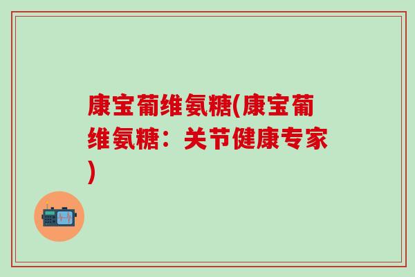 康宝葡维氨糖(康宝葡维氨糖:关节健康专家) 康宝葡维氨糖(康宝葡维氨糖:关节健康专家)