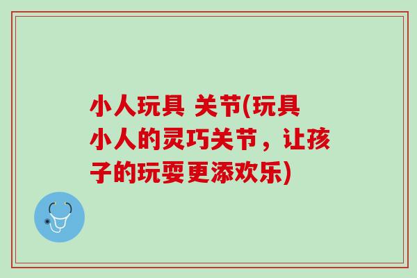 小人玩具 关节(玩具小人的灵巧关节，让孩子的玩耍更添欢乐)