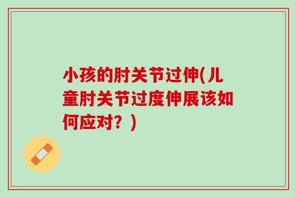 小孩的肘关节过伸(儿童肘关节过度伸展该如何应对？)