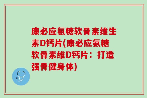 康必应氨糖软骨素维生素D钙片(康必应氨糖软骨素维D钙片：打造强骨健身体)