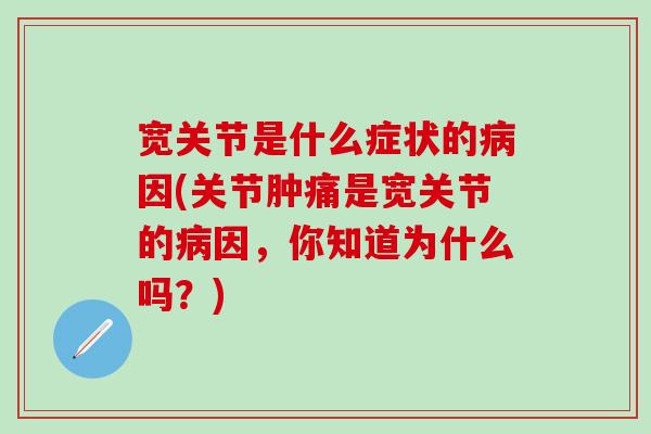 宽关节是什么症状的病因(关节肿痛是宽关节的病因，你知道为什么吗？)