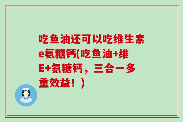 吃鱼油还可以吃维生素e氨糖钙(吃鱼油+维E+氨糖钙，三合一多重效益！)