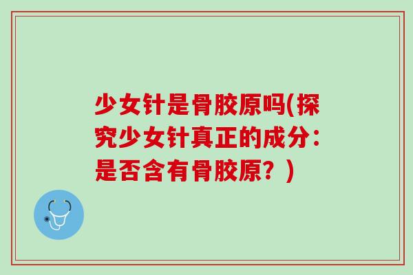 少女针是骨胶原吗(探究少女针真正的成分：是否含有骨胶原？)