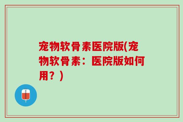 宠物软骨素医院版(宠物软骨素：医院版如何用？)