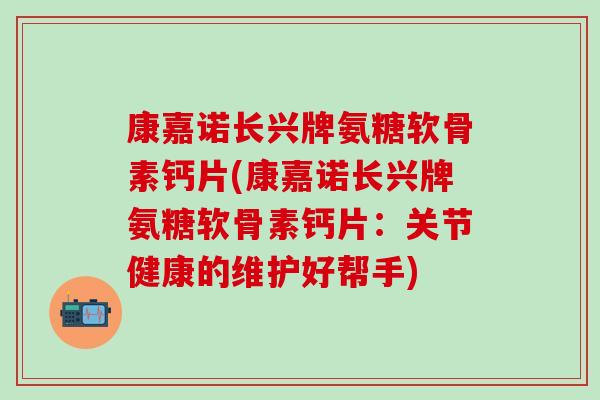 康嘉诺长兴牌氨糖软骨素钙片(康嘉诺长兴牌氨糖软骨素钙片：关节健康的维护好帮手)
