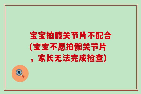 宝宝拍髋关节片不配合(宝宝不愿拍髋关节片，家长无法完成检查)