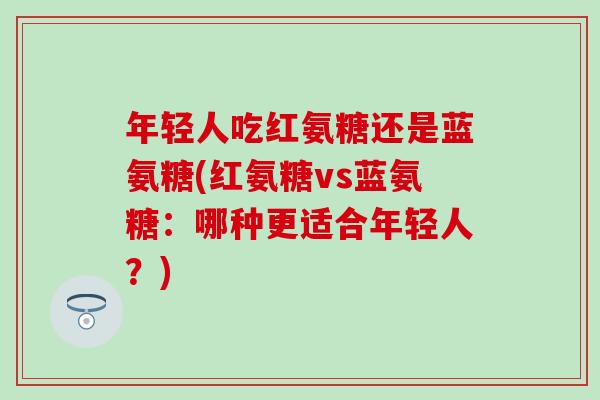 年轻人吃红氨糖还是蓝氨糖(红氨糖vs蓝氨糖：哪种更适合年轻人？)