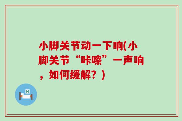 小脚关节动一下响(小脚关节“咔嚓”一声响，如何缓解？)