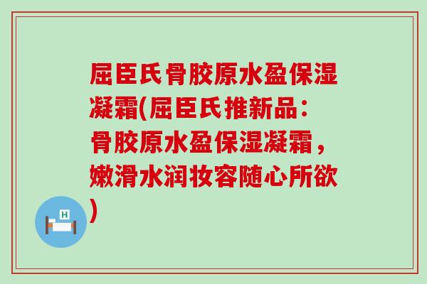 屈臣氏骨胶原水盈保湿凝霜(屈臣氏推新品：骨胶原水盈保湿凝霜，嫩滑水润妆容随心所欲)