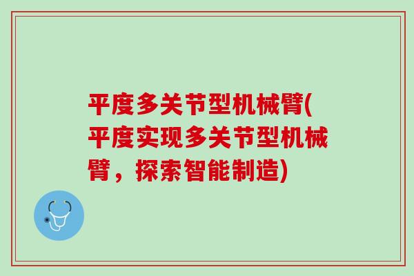 平度多关节型机械臂(平度实现多关节型机械臂，探索智能制造)
