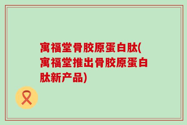寓福堂骨胶原蛋白肽(寓福堂推出骨胶原蛋白肽新产品)