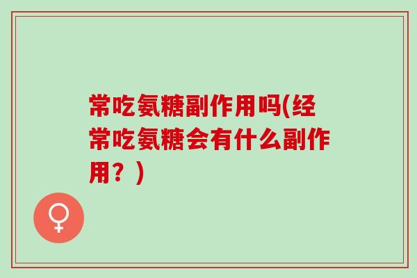 常吃氨糖副作用吗(经常吃氨糖会有什么副作用？)