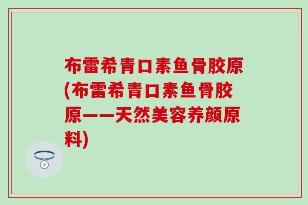 布雷希青口素鱼骨胶原(布雷希青口素鱼骨胶原——天然美容养颜原料)