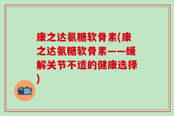 康之达氨糖软骨素(康之达氨糖软骨素——缓解关节不适的健康选择)