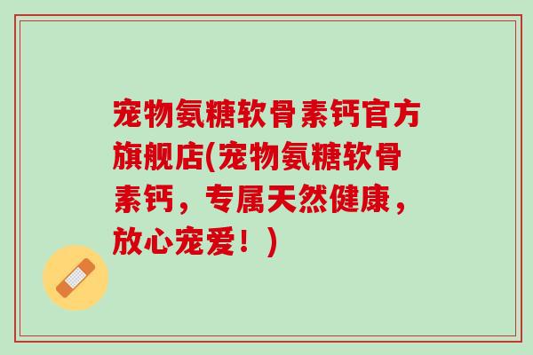 宠物氨糖软骨素钙官方旗舰店(宠物氨糖软骨素钙，专属天然健康，放心宠爱！)