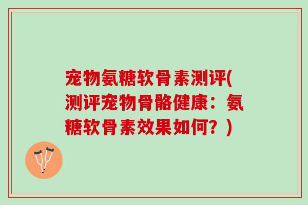 宠物氨糖软骨素测评(测评宠物骨骼健康：氨糖软骨素效果如何？)