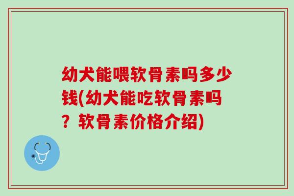 幼犬能喂软骨素吗多少钱(幼犬能吃软骨素吗？软骨素价格介绍)