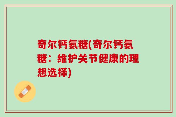 奇尔钙氨糖(奇尔钙氨糖：维护关节健康的理想选择)
