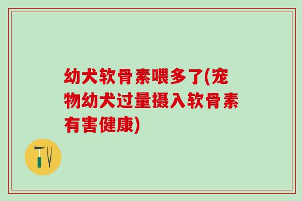 幼犬软骨素喂多了(宠物幼犬过量摄入软骨素有害健康)