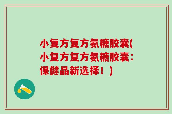 小复方复方氨糖胶囊(小复方复方氨糖胶囊：保健品新选择！)