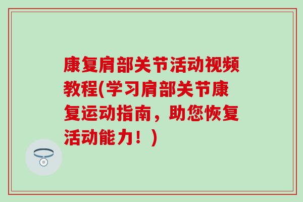 康复肩部关节活动视频教程(学习肩部关节康复运动指南，助您恢复活动能力！)
