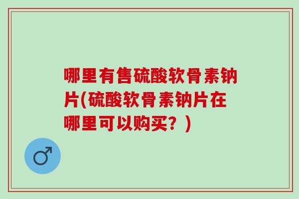 哪里有售硫酸软骨素钠片(硫酸软骨素钠片在哪里可以购买？)