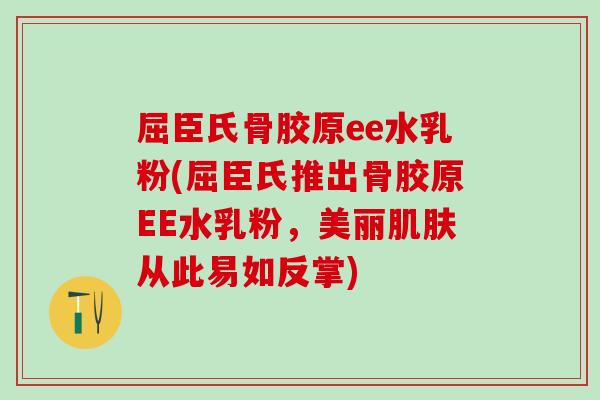 屈臣氏骨胶原ee水乳粉(屈臣氏推出骨胶原EE水乳粉，美丽肌肤从此易如反掌)