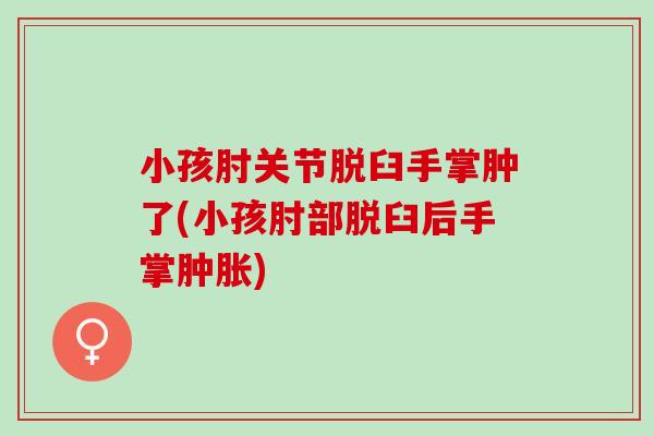 小孩肘关节脱臼手掌肿了(小孩肘部脱臼后手掌肿胀)