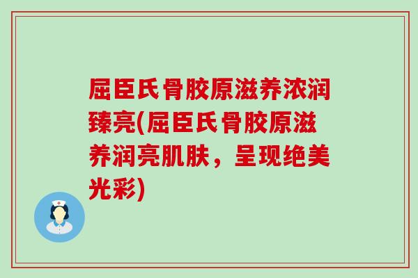 屈臣氏骨胶原滋养浓润臻亮(屈臣氏骨胶原滋养润亮肌肤，呈现绝美光彩)