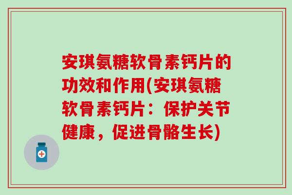 安琪氨糖软骨素钙片的功效和作用(安琪氨糖软骨素钙片：保护关节健康，促进骨骼生长)