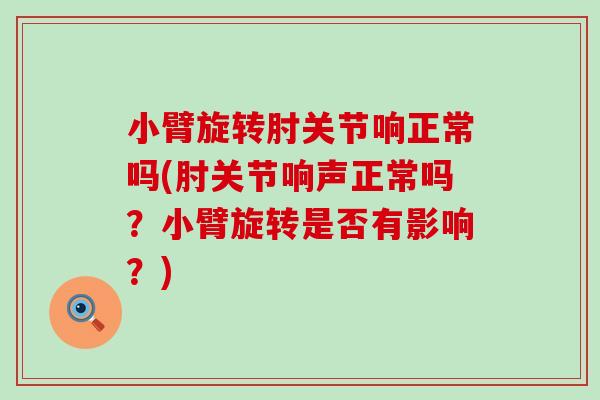 小臂旋转肘关节响正常吗(肘关节响声正常吗？小臂旋转是否有影响？)