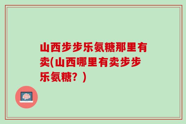 山西步步乐氨糖那里有卖(山西哪里有卖步步乐氨糖？)