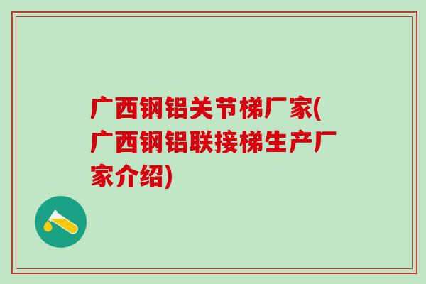 广西钢铝关节梯厂家(广西钢铝联接梯生产厂家介绍)