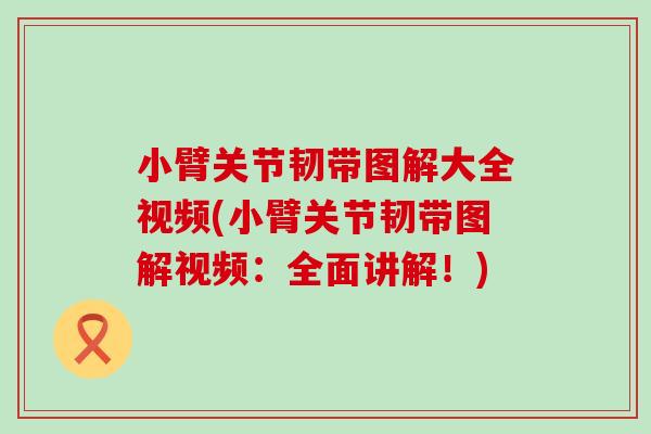小臂关节韧带图解大全视频(小臂关节韧带图解视频：全面讲解！)