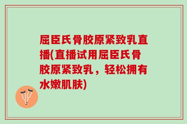 屈臣氏骨胶原紧致乳直播(直播试用屈臣氏骨胶原紧致乳，轻松拥有水嫩肌肤)