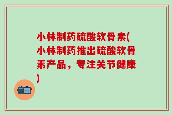 小林制药硫酸软骨素(小林制药推出硫酸软骨素产品，专注关节健康)