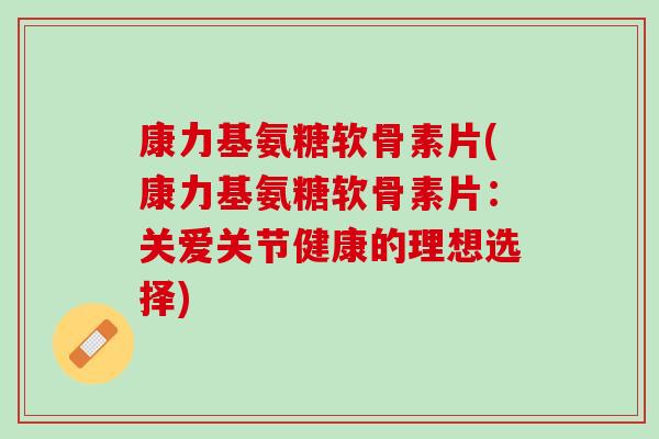 康力基氨糖软骨素片(康力基氨糖软骨素片：关爱关节健康的理想选择)