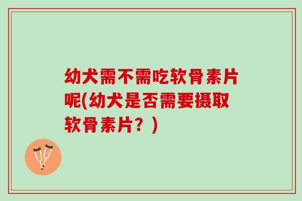 幼犬需不需吃软骨素片呢(幼犬是否需要摄取软骨素片？)