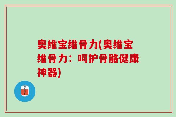 奥维宝维骨力(奥维宝维骨力：呵护骨骼健康神器)