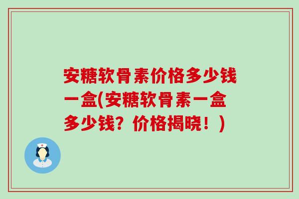 安糖软骨素价格多少钱一盒(安糖软骨素一盒多少钱？价格揭晓！)