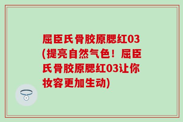 屈臣氏骨胶原腮红03(提亮自然气色！屈臣氏骨胶原腮红03让你妆容更加生动)