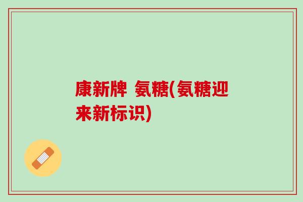 康新牌 氨糖(氨糖迎来新标识)