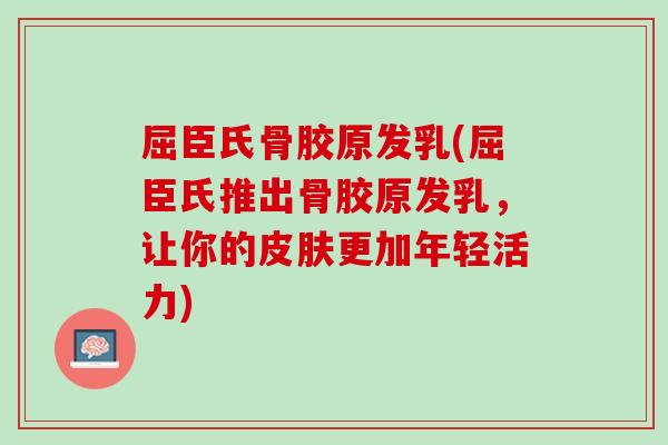 屈臣氏骨胶原发乳(屈臣氏推出骨胶原发乳，让你的皮肤更加年轻活力)